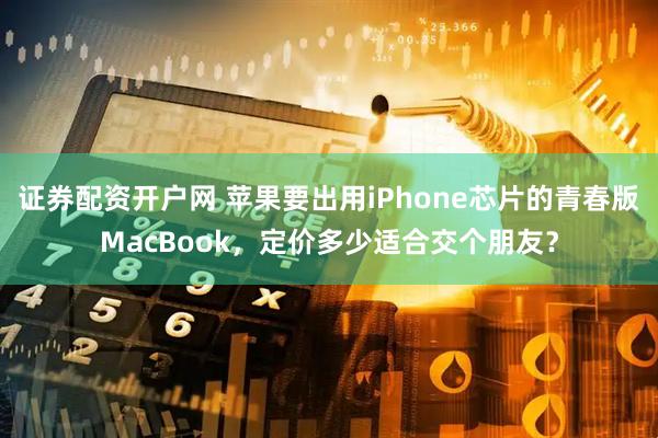 证券配资开户网 苹果要出用iPhone芯片的青春版MacBook，定价多少适合交个朋友？