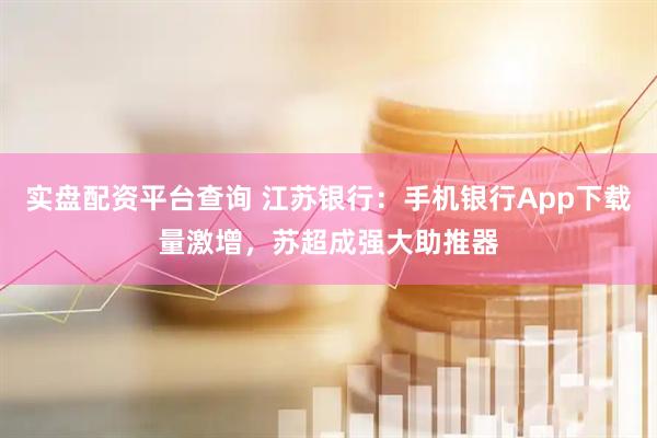 实盘配资平台查询 江苏银行：手机银行App下载量激增，苏超成强大助推器