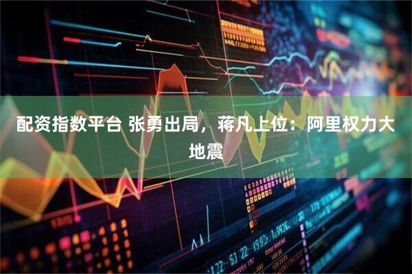 配资指数平台 张勇出局，蒋凡上位：阿里权力大地震