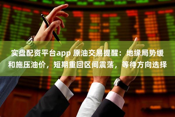 实盘配资平台app 原油交易提醒：地缘局势缓和施压油价，短期重回区间震荡，等待方向选择