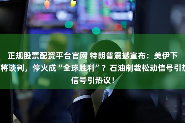 正规股票配资平台官网 特朗普震撼宣布：美伊下周或将谈判，停火成“全球胜利”？石油制裁松动信号引热议！