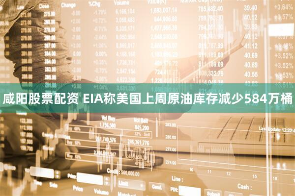 咸阳股票配资 EIA称美国上周原油库存减少584万桶