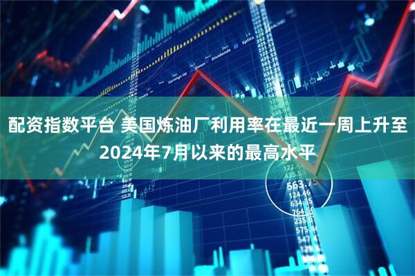 配资指数平台 美国炼油厂利用率在最近一周上升至2024年7月以来的最高水平