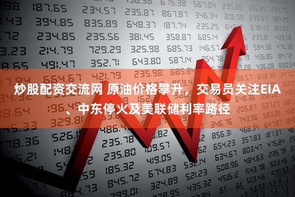 炒股配资交流网 原油价格攀升，交易员关注EIA、中东停火及美联储利率路径
