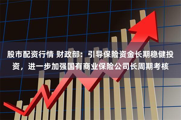 股市配资行情 财政部：引导保险资金长期稳健投资，进一步加强国有商业保险公司长周期考核