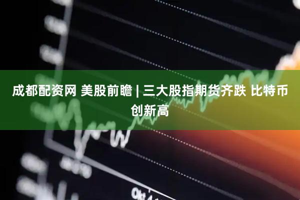 成都配资网 美股前瞻 | 三大股指期货齐跌 比特币创新高