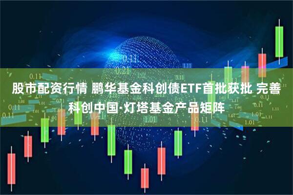 股市配资行情 鹏华基金科创债ETF首批获批 完善科创中国·灯塔基金产品矩阵