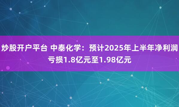 炒股开户平台 中泰化学：预计2025年上半年净利润亏损1.8亿元至1.98亿元