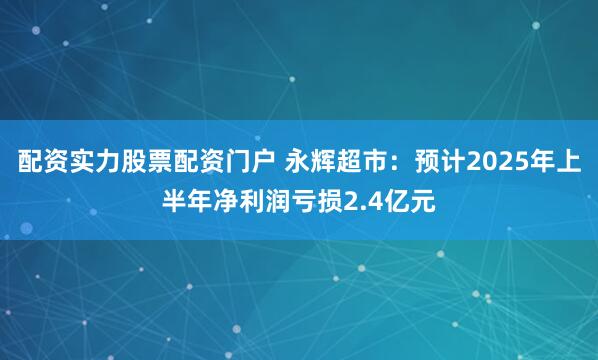 配资实力股票配资门户 永辉超市：预计2025年上半年净利润亏损2.4亿元