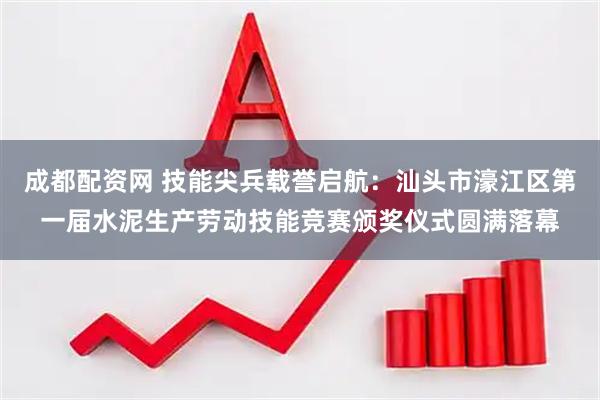 成都配资网 技能尖兵载誉启航：汕头市濠江区第一届水泥生产劳动技能竞赛颁奖仪式圆满落幕