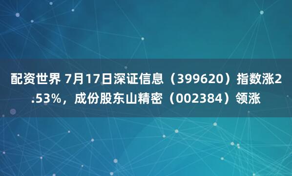 配资世界 7月17日深证信息（399620）指数涨2.53%，成份股东山精密（002384）领涨