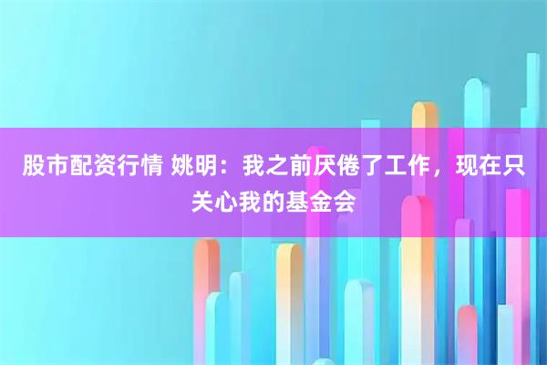 股市配资行情 姚明：我之前厌倦了工作，现在只关心我的基金会
