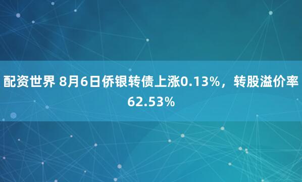 配资世界 8月6日侨银转债上涨0.13%，转股溢价率62.53%