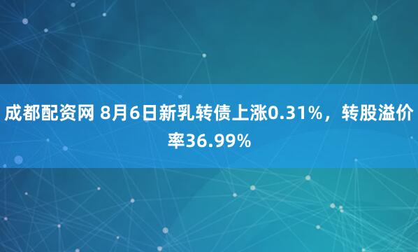 成都配资网 8月6日新乳转债上涨0.31%，转股溢价率36.99%