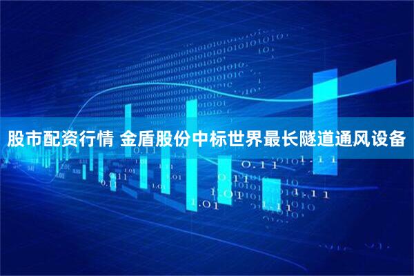 股市配资行情 金盾股份中标世界最长隧道通风设备