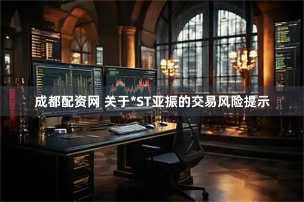 成都配资网 关于*ST亚振的交易风险提示
