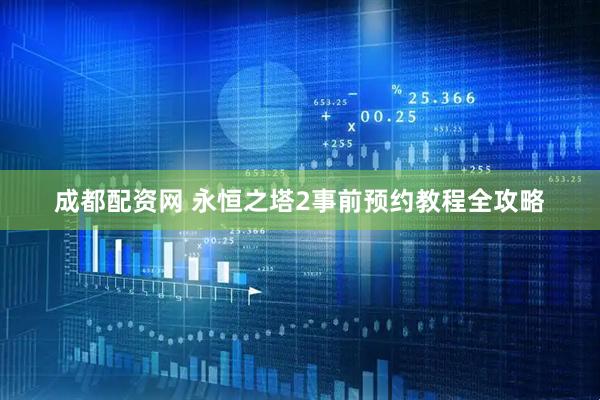 成都配资网 永恒之塔2事前预约教程全攻略