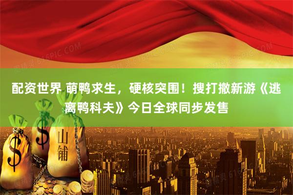配资世界 萌鸭求生，硬核突围！搜打撤新游《逃离鸭科夫》今日全球同步发售
