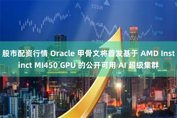 股市配资行情 Oracle 甲骨文将首发基于 AMD Instinct MI450 GPU 的公开可用 AI 超级集群