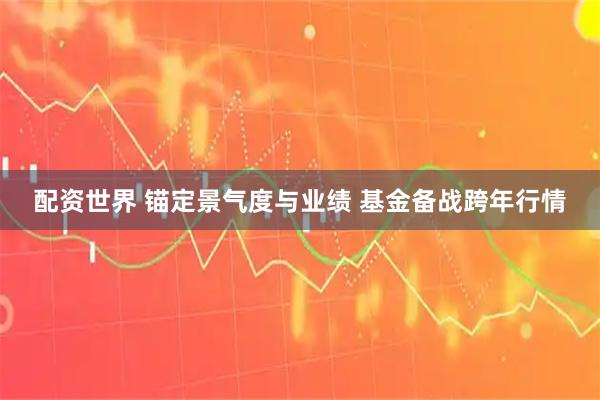 配资世界 锚定景气度与业绩 基金备战跨年行情