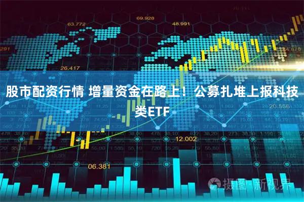 股市配资行情 增量资金在路上！公募扎堆上报科技类ETF