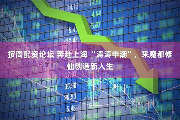 按周配资论坛 奔赴上海 “涛涛申潮”，来魔都修仙创造新人生