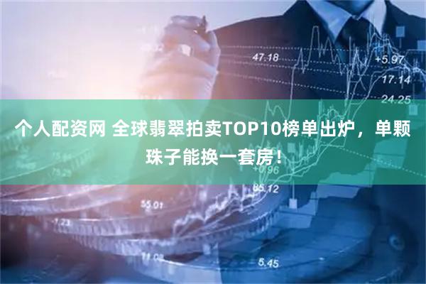 个人配资网 全球翡翠拍卖TOP10榜单出炉，单颗珠子能换一套房！