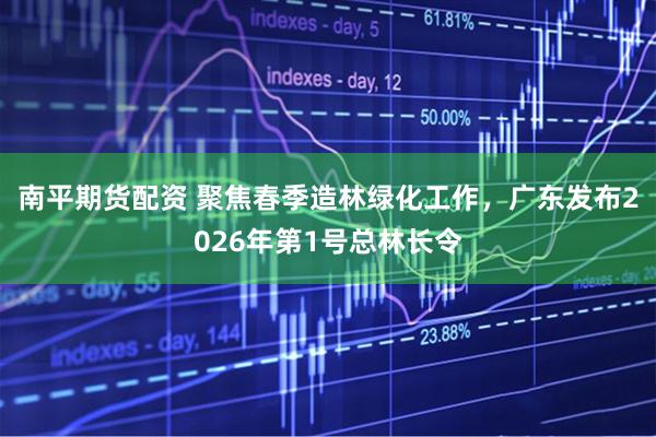 南平期货配资 聚焦春季造林绿化工作，广东发布2026年第1号总林长令