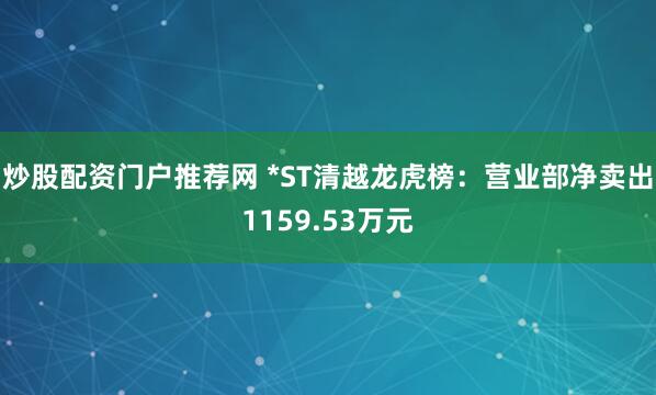 炒股配资门户推荐网 *ST清越龙虎榜：营业部净卖出1159.53万元