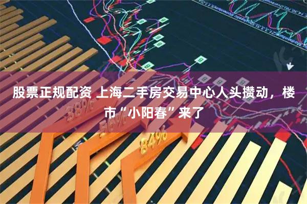 股票正规配资 上海二手房交易中心人头攒动，楼市“小阳春”来了